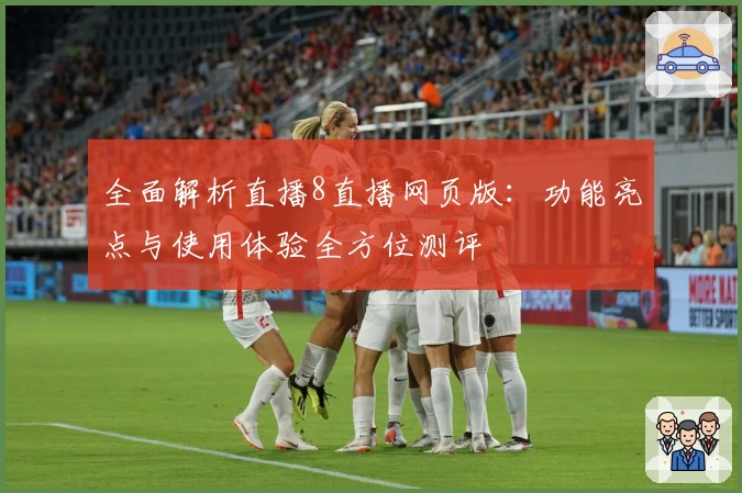 全面解析直播8直播网页版：功能亮点与使用体验全方位测评