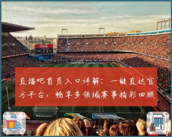 直播吧首页入口详解：一键直达官方平台，畅享多领域赛事精彩回顾与最新动态