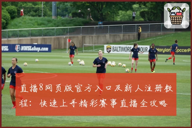 直播8网页版官方入口及新人注册教程：快速上手精彩赛事直播全攻略