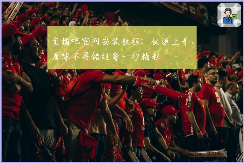 直播吧官网安装教程:快速上手,看球不再错过每一秒精彩