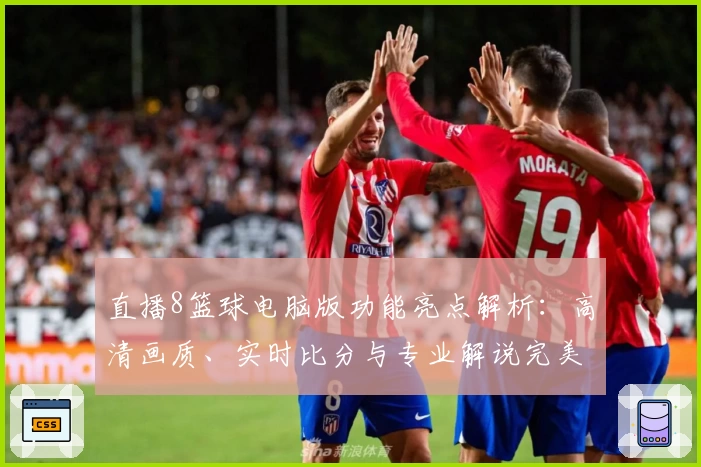 直播8篮球电脑版功能亮点解析：高清画质、实时比分与专业解说完美融合