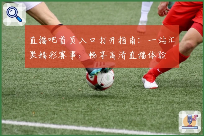 直播吧首页入口打开指南：一站汇聚精彩赛事，畅享高清直播体验