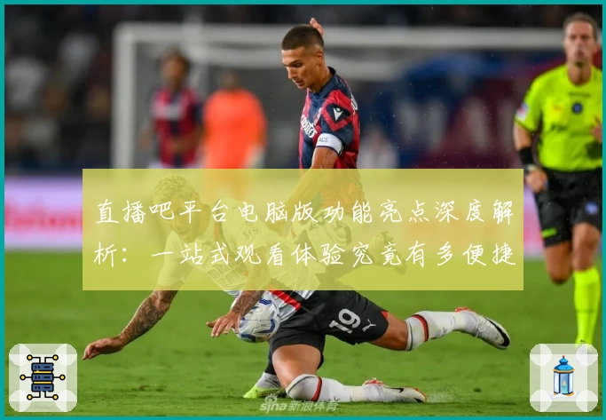 直播吧平台电脑版功能亮点深度解析:一站式观看体验究竟有多便捷