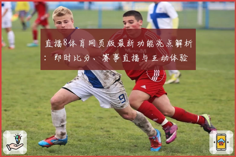 直播8体育网页版最新功能亮点解析：即时比分、赛事直播与互动体验全方位评测