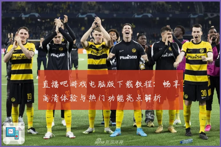 直播吧游戏电脑版下载教程：畅享高清体验与热门功能亮点解析