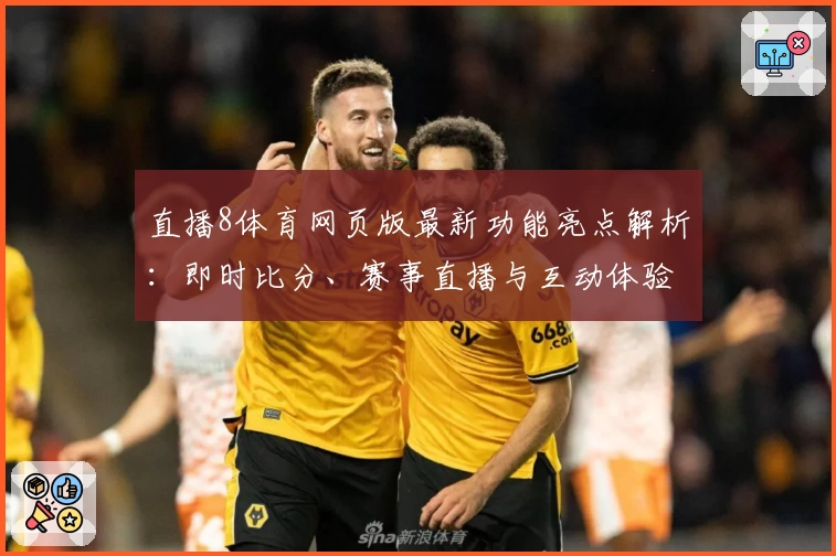 直播8体育网页版最新功能亮点解析：即时比分、赛事直播与互动体验全方位评测