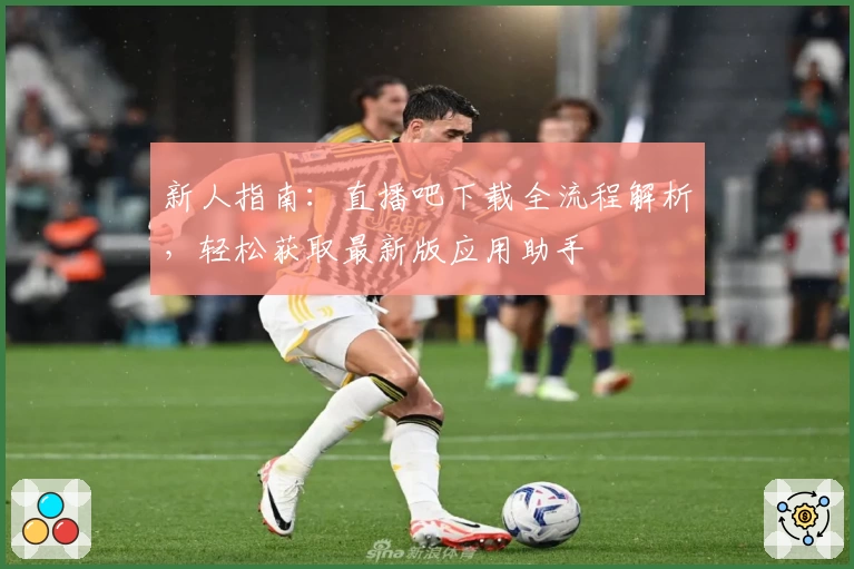 新人指南：直播吧下载全流程解析，轻松获取最新版应用助手