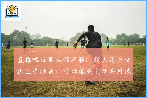 直播吧注册流程详解：新人用户快速上手指南，附功能亮点与实用技巧