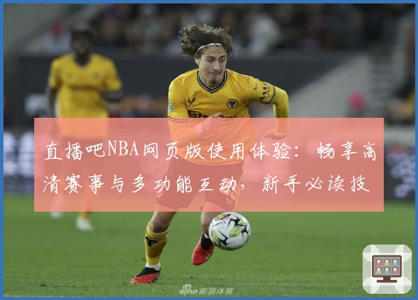 直播吧NBA网页版使用体验：畅享高清赛事与多功能互动，新手必读技巧分享