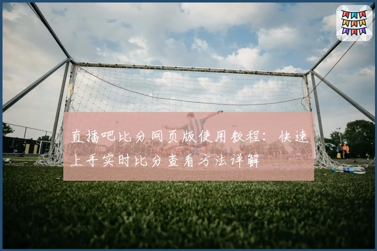 直播吧比分网页版使用教程：快速上手实时比分查看方法详解