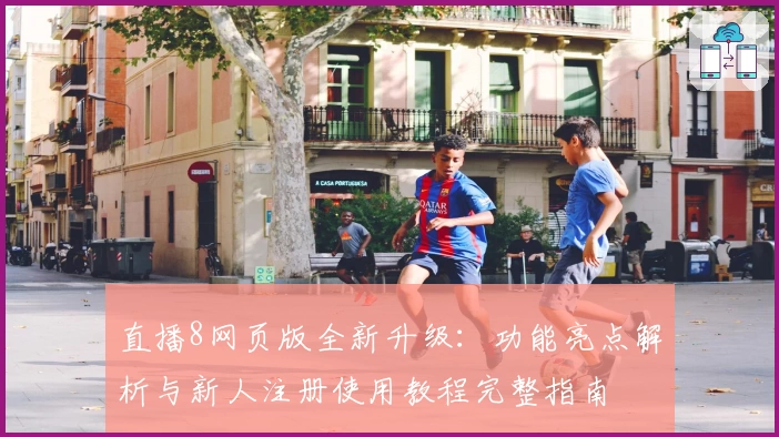 直播8网页版全新升级：功能亮点解析与新人注册使用教程完整指南