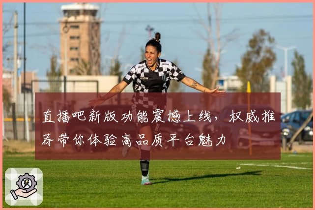 直播吧新版功能震撼上线，权威推荐带你体验高品质平台魅力