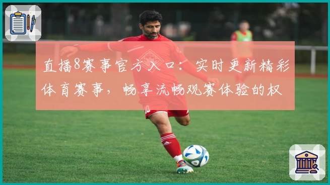 直播8赛事官方入口：实时更新精彩体育赛事，畅享流畅观赛体验的权威推荐