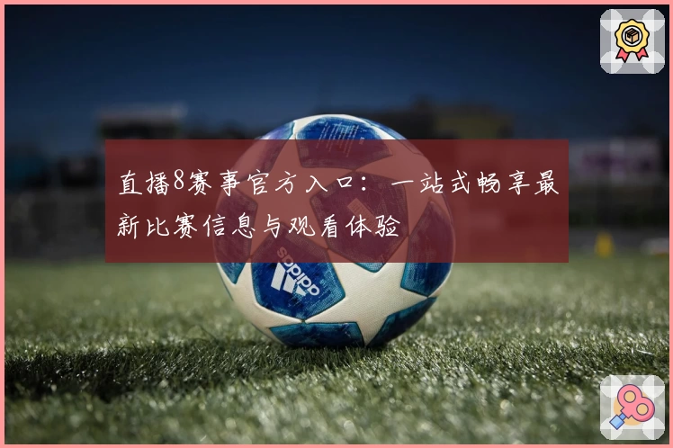 直播8赛事官方入口：一站式畅享最新比赛信息与观看体验