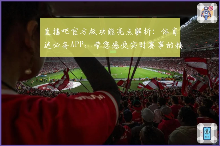直播吧官方版功能亮点解析：体育迷必备APP，带您感受实时赛事的精彩瞬间