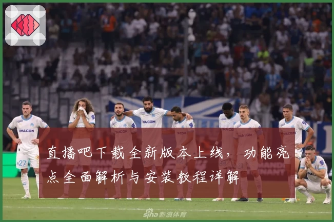 直播吧下载全新版本上线，功能亮点全面解析与安装教程详解