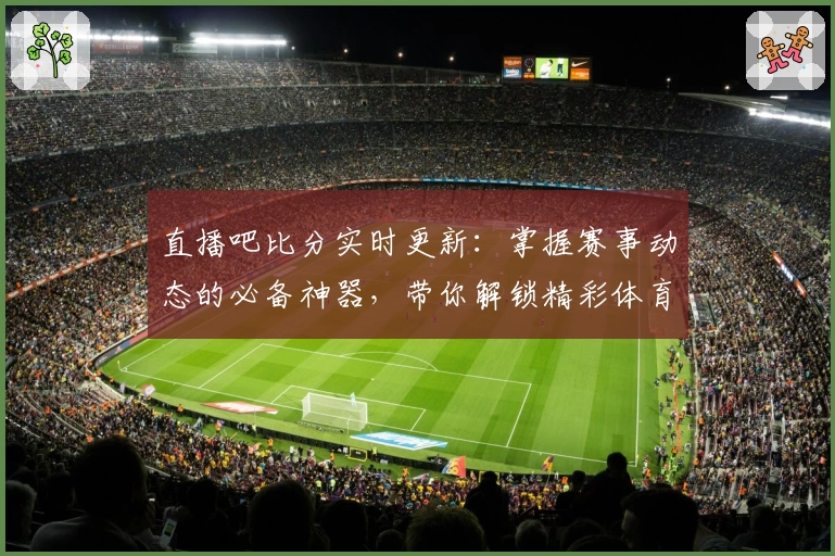 直播吧比分实时更新：掌握赛事动态的必备神器，带你解锁精彩体育之旅