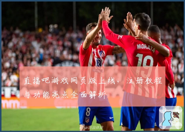 直播吧游戏网页版上线，注册教程与功能亮点全面解析