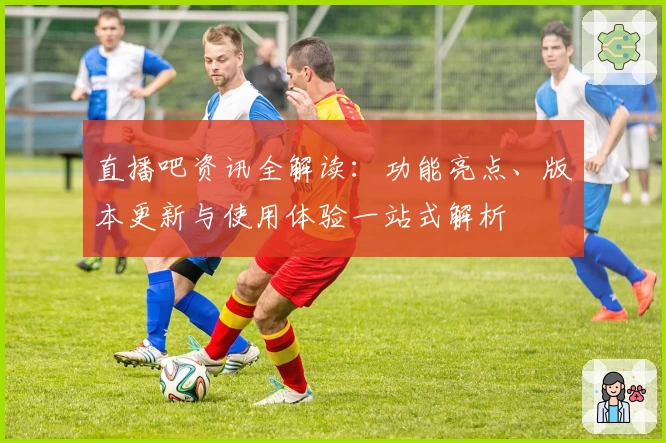 直播吧资讯全解读：功能亮点、版本更新与使用体验一站式解析