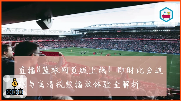 直播8篮球网页版上线！即时比分追踪与高清视频播放体验全解析