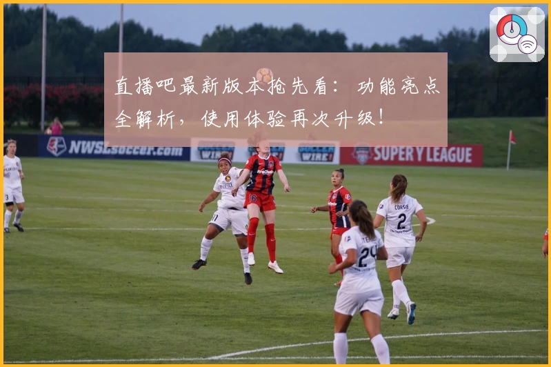 直播吧最新版本抢先看：功能亮点全解析，使用体验再次升级！