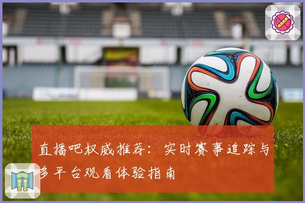 直播吧权威推荐:实时赛事追踪与多平台观看体验指南