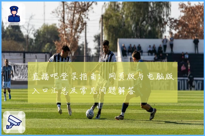 直播吧登录指南：网页版与电脑版入口汇总及常见问题解答