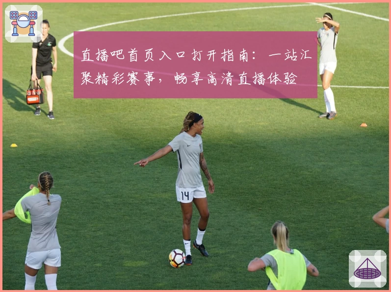 直播吧首页入口打开指南：一站汇聚精彩赛事，畅享高清直播体验