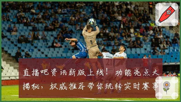 直播吧资讯新版上线!功能亮点大揭秘,权威推荐带你玩转实时赛事动态