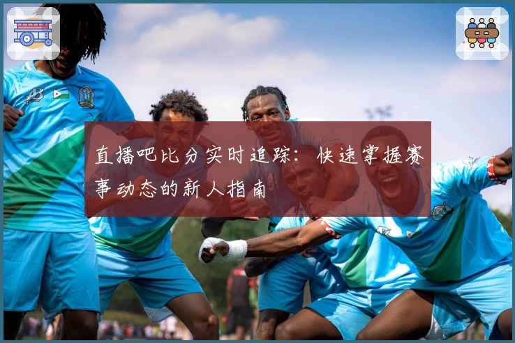 直播吧比分实时追踪：快速掌握赛事动态的新人指南