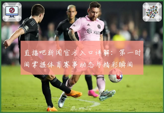 直播吧新闻官方入口详解：第一时间掌握体育赛事动态与精彩瞬间
