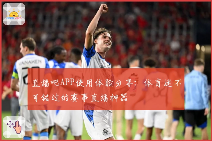 直播吧APP使用体验分享：体育迷不可错过的赛事直播神器