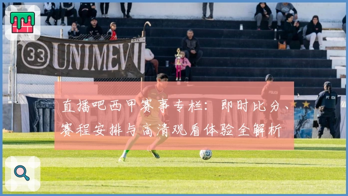 直播吧西甲赛事专栏：即时比分、赛程安排与高清观看体验全解析
