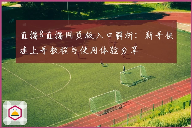 直播8直播网页版入口解析：新手快速上手教程与使用体验分享