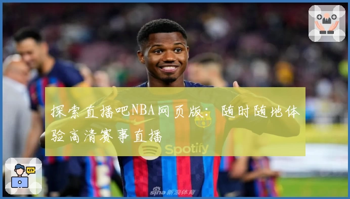 探索直播吧NBA网页版：随时随地体验高清赛事直播