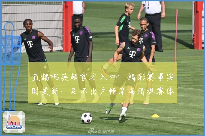 直播吧英超官方入口：精彩赛事实时更新，足不出户畅享高清观赛体验