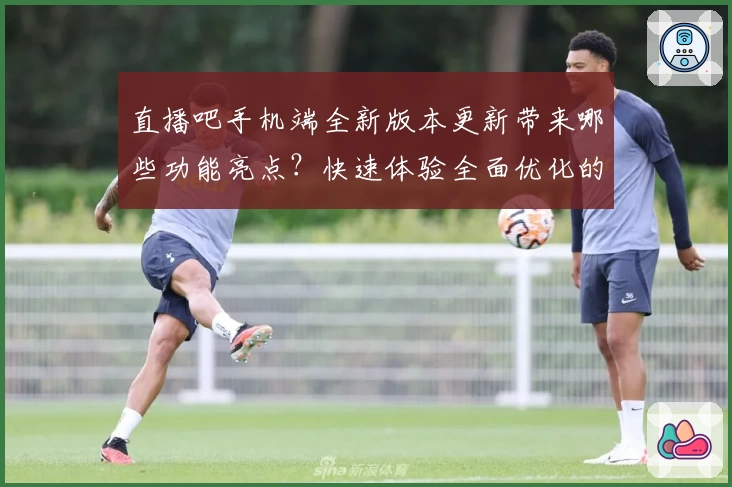 直播吧手机端全新版本更新带来哪些功能亮点？快速体验全面优化的观赛乐趣！