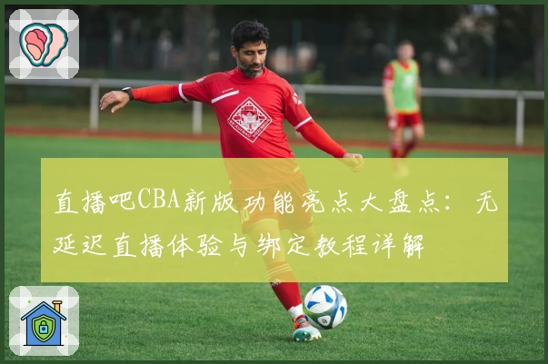 直播吧CBA新版功能亮点大盘点：无延迟直播体验与绑定教程详解