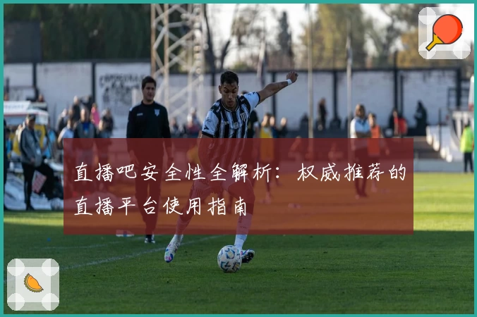 直播吧安全性全解析：权威推荐的直播平台使用指南