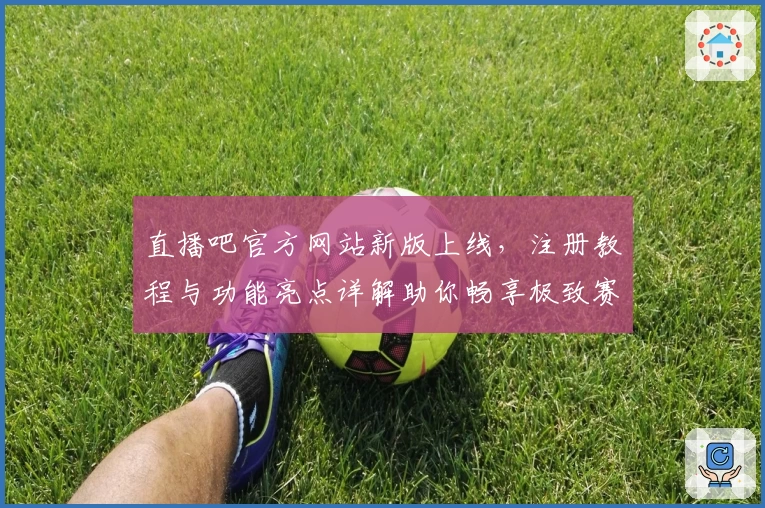 直播吧官方网站新版上线,注册教程与功能亮点详解助你畅享极致赛事体验