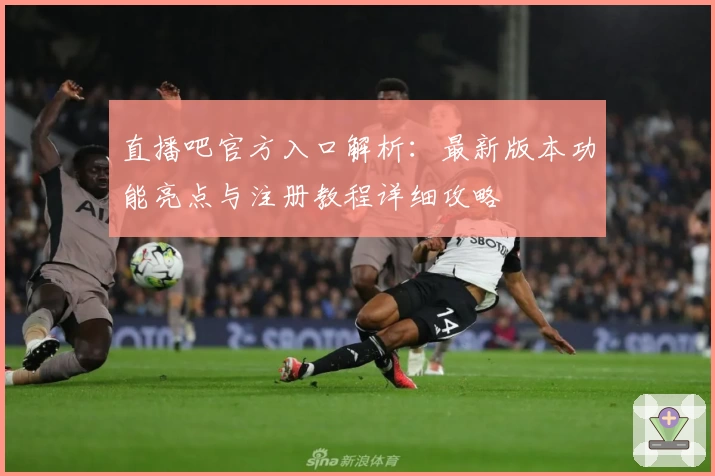 直播吧官方入口解析：最新版本功能亮点与注册教程详细攻略