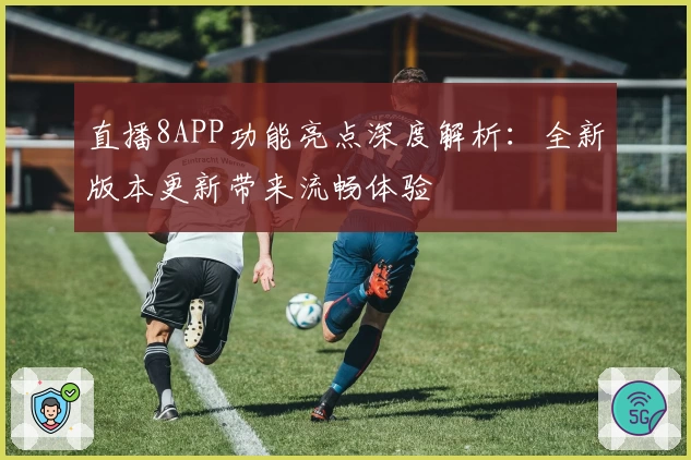 直播8APP功能亮点深度解析：全新版本更新带来流畅体验