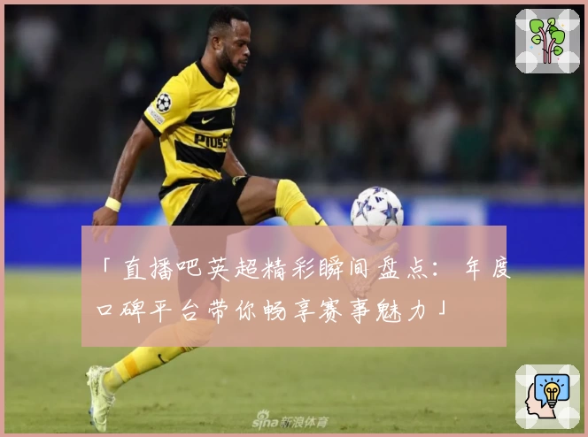 「直播吧英超精彩瞬间盘点：年度口碑平台带你畅享赛事魅力」